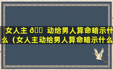 女人主 🐠 动给男人算命暗示什么（女人主动给男人算命暗示什么意思）